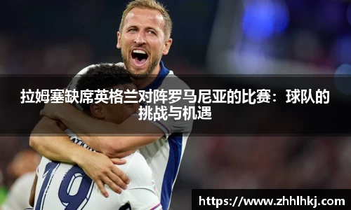 拉姆塞缺席英格兰对阵罗马尼亚的比赛：球队的挑战与机遇