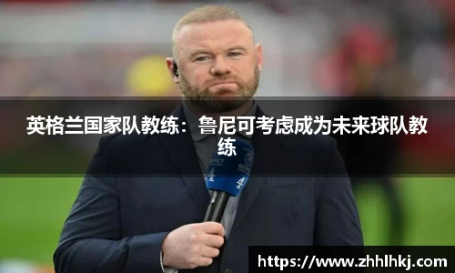 英格兰国家队教练：鲁尼可考虑成为未来球队教练