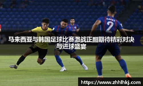 马来西亚与韩国足球比赛激战正酣期待精彩对决与进球盛宴
