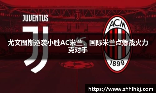 尤文图斯逆袭小胜AC米兰，国际米兰点燃战火力克对手