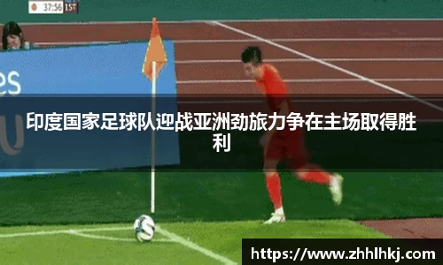 印度国家足球队迎战亚洲劲旅力争在主场取得胜利
