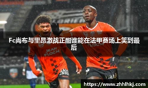 Fc尚布与里昂激战正酣谁能在法甲赛场上笑到最后