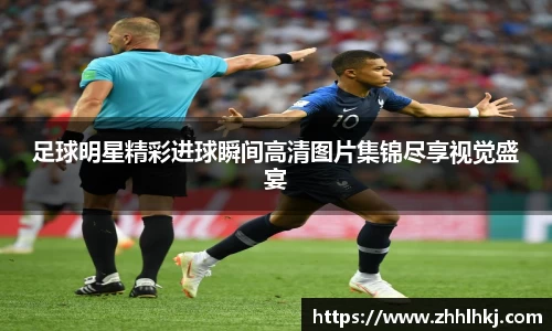 足球明星精彩进球瞬间高清图片集锦尽享视觉盛宴
