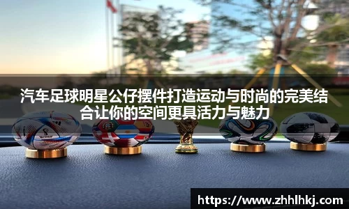 汽车足球明星公仔摆件打造运动与时尚的完美结合让你的空间更具活力与魅力