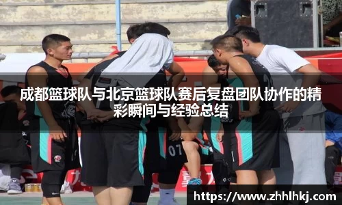 成都篮球队与北京篮球队赛后复盘团队协作的精彩瞬间与经验总结